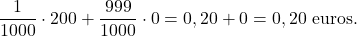 \[\dfrac{1}{1000}\cdot 200 + \dfrac{999}{1000}\cdot 0 = 0,20+0=0,20 \text{ euros}.\]