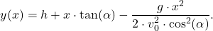 \[y(x) = h + x \cdot \tan(\alpha) - \dfrac{g\cdot x^2}{2\cdot v_0^2\cdot \cos^2(\alpha)}.\]