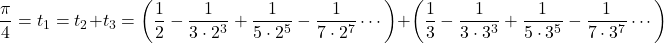 \[\dfrac{\pi}{4} = t_1 = t_2 + t_3 = \left( \dfrac{1}{2} - \dfrac{1}{3\cdot 2^3} + \dfrac{1}{5\cdot 2^5} - \dfrac{1}{7\cdot 2^7}\cdots \right) + \left( \dfrac{1}{3} - \dfrac{1}{3\cdot 3^3} + \dfrac{1}{5\cdot 3^5} - \dfrac{1}{7\cdot 3^7} \cdots \right)\]